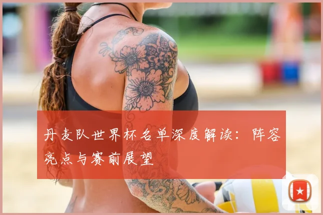 丹麦队世界杯名单深度解读：阵容亮点与赛前展望