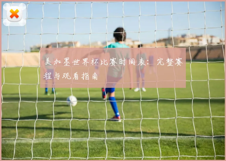 美加墨世界杯比赛时间表：完整赛程与观看指南