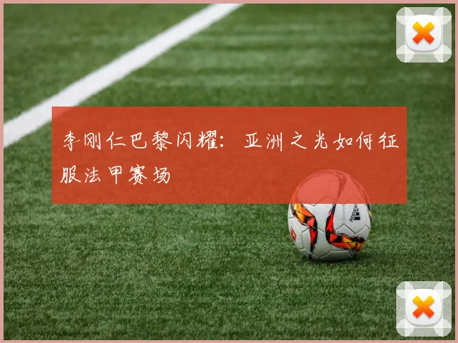 李刚仁巴黎闪耀：亚洲之光如何征服法甲赛场