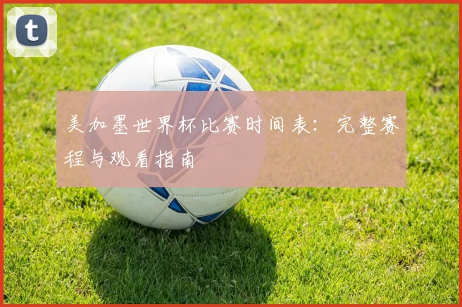 美加墨世界杯比赛时间表：完整赛程与观看指南