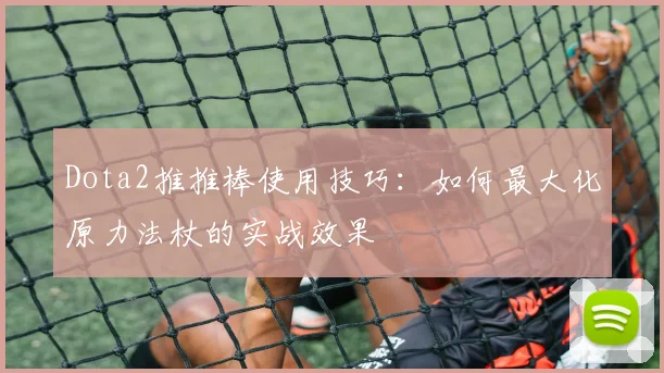 Dota2推推棒使用技巧:如何最大化原力法杖的实战效果