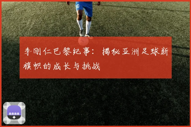 李刚仁巴黎纪事：揭秘亚洲足球新旗帜的成长与挑战