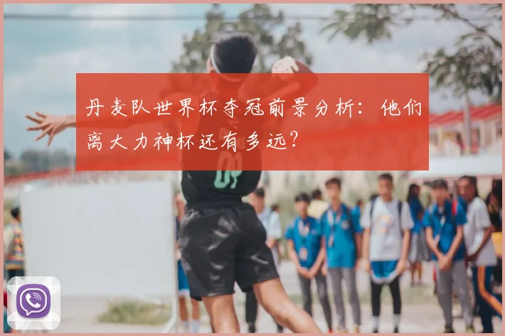丹麦队世界杯夺冠前景分析：他们离大力神杯还有多远？