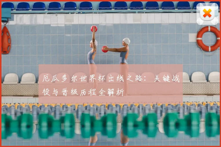 厄瓜多尔世界杯出线之路：关键战役与晋级历程全解析