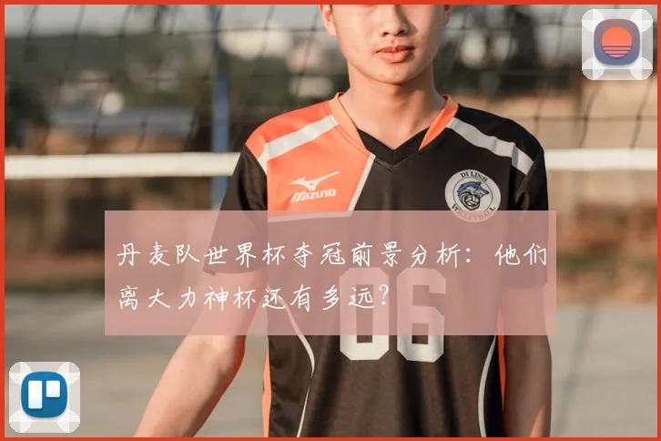 丹麦队世界杯夺冠前景分析：他们离大力神杯还有多远？