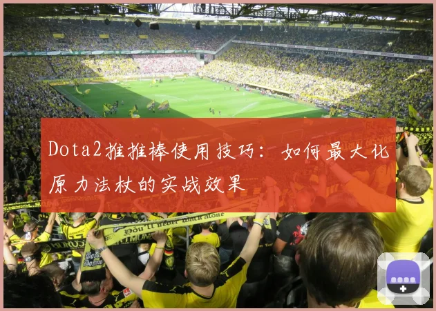 Dota2推推棒使用技巧:如何最大化原力法杖的实战效果