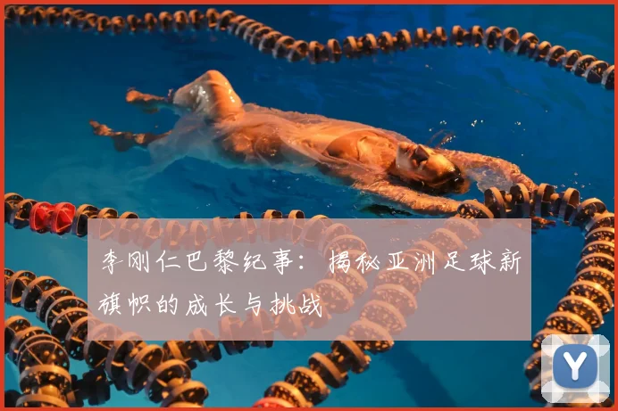 李刚仁巴黎纪事：揭秘亚洲足球新旗帜的成长与挑战