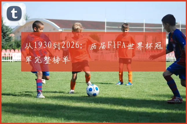 从1930到2026：历届FIFA世界杯冠军完整榜单